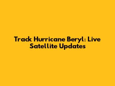 Track Hurricane Beryl: Live Satellite Updates