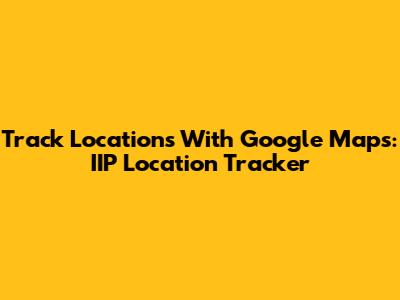 Track Locations With Google Maps: IIP Location Tracker