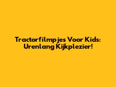 Tractorfilmpjes Voor Kids: Urenlang Kijkplezier!