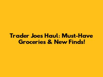 Trader Joe's Haul: Must-Have Groceries & New Finds!