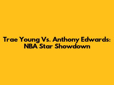 Trae Young Vs. Anthony Edwards: NBA Star Showdown