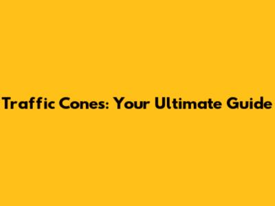 Traffic Cones: Your Ultimate Guide