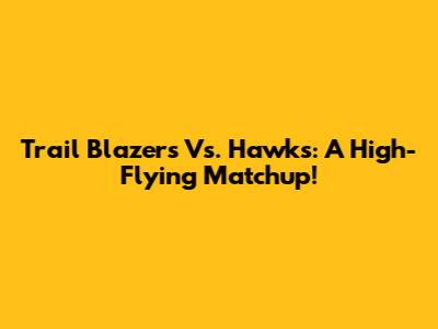 Trail Blazers Vs. Hawks: A High-Flying Matchup!
