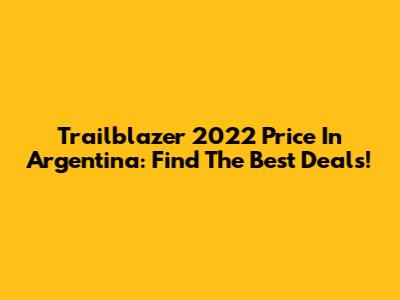 Trailblazer 2022 Price In Argentina: Find The Best Deals!