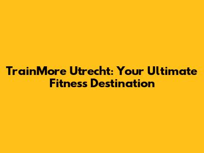 TrainMore Utrecht: Your Ultimate Fitness Destination