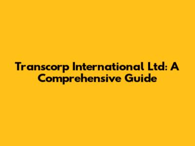 Transcorp International Ltd: A Comprehensive Guide