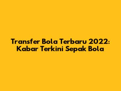 Transfer Bola Terbaru 2022: Kabar Terkini Sepak Bola