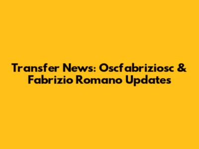 Transfer News: Oscfabriziosc & Fabrizio Romano Updates