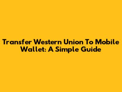 Transfer Western Union To Mobile Wallet: A Simple Guide