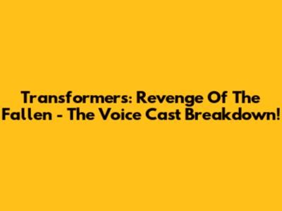 Transformers: Revenge Of The Fallen - The Voice Cast Breakdown!