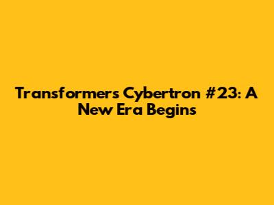 Transformers Cybertron #23: A New Era Begins