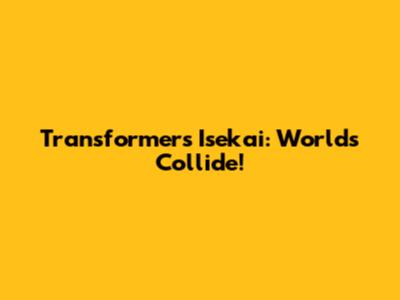 Transformers Isekai: Worlds Collide!