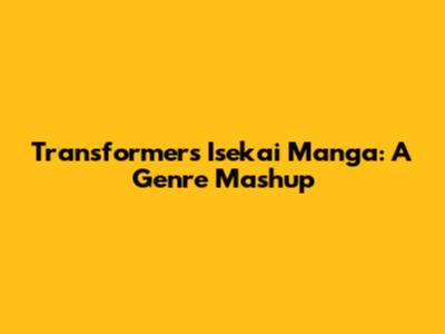 Transformers Isekai Manga: A Genre Mashup