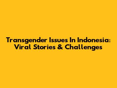 Transgender Issues In Indonesia: Viral Stories & Challenges