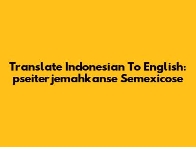 Translate Indonesian To English: "pseiterjemahkanse Semexicose"