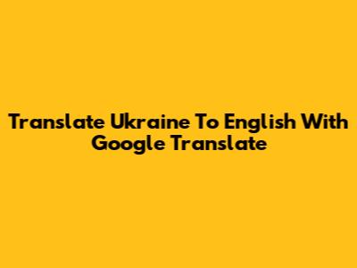 Translate Ukraine To English With Google Translate