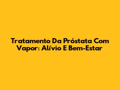 Tratamento Da Próstata Com Vapor: Alívio E Bem-Estar
