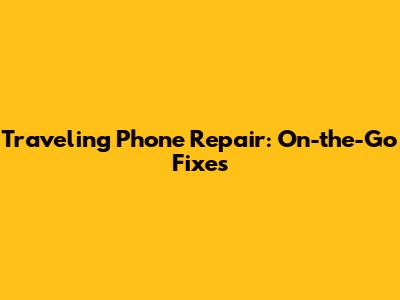 Traveling Phone Repair: On-the-Go Fixes
