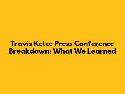 Travis Kelce Press Conference Breakdown: What We Learned