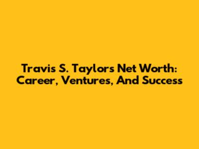 Travis S. Taylor's Net Worth: Career, Ventures, And Success