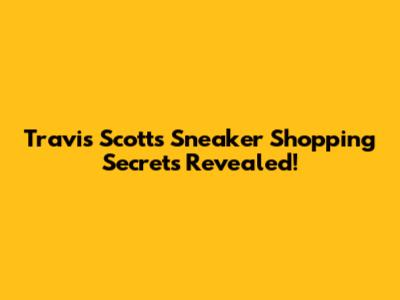 Travis Scott's Sneaker Shopping Secrets Revealed!
