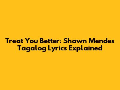 Treat You Better: Shawn Mendes Tagalog Lyrics Explained