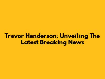 Trevor Henderson: Unveiling The Latest Breaking News