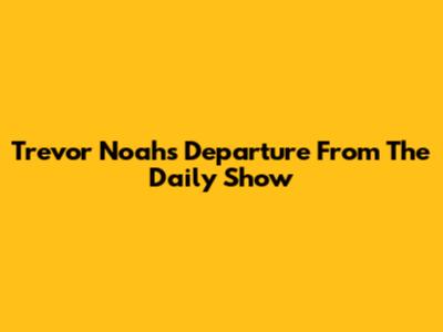 Trevor Noah's Departure From The Daily Show