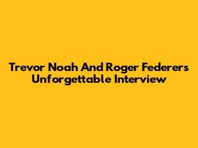 Trevor Noah And Roger Federer's Unforgettable Interview