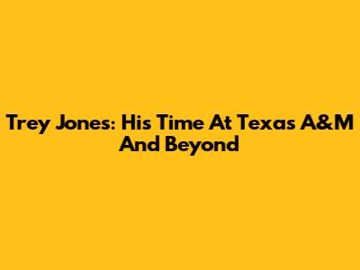 Trey Jones: His Time At Texas A&M And Beyond