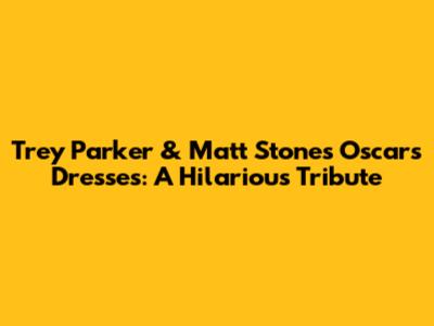 Trey Parker & Matt Stone's Oscars Dresses: A Hilarious Tribute