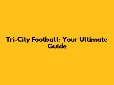 Tri-City Football: Your Ultimate Guide