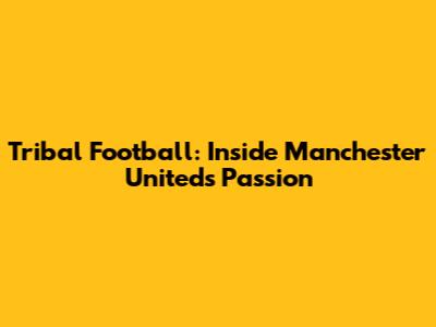 Tribal Football: Inside Manchester United's Passion