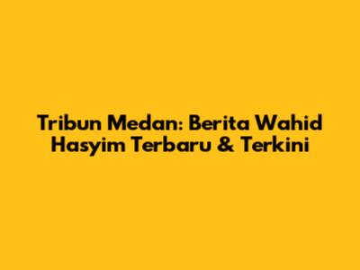Tribun Medan: Berita Wahid Hasyim Terbaru & Terkini