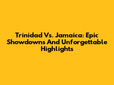 Trinidad Vs. Jamaica: Epic Showdowns And Unforgettable Highlights