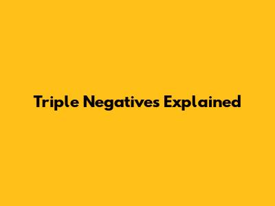 Triple Negatives Explained