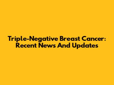 Triple-Negative Breast Cancer: Recent News And Updates