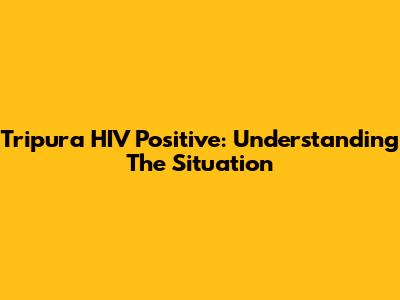 Tripura HIV Positive: Understanding The Situation