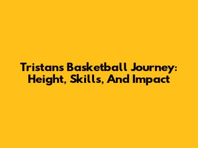 Tristan's Basketball Journey: Height, Skills, And Impact