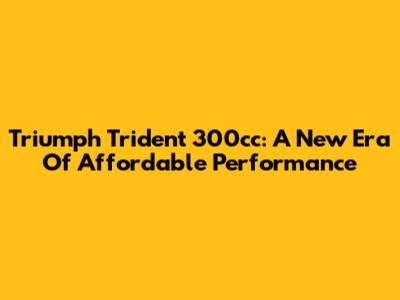 Triumph Trident 300cc: A New Era Of Affordable Performance