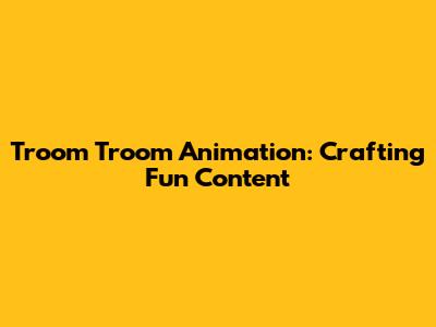 Troom Troom Animation: Crafting Fun Content