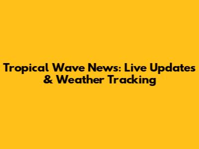 Tropical Wave News: Live Updates & Weather Tracking