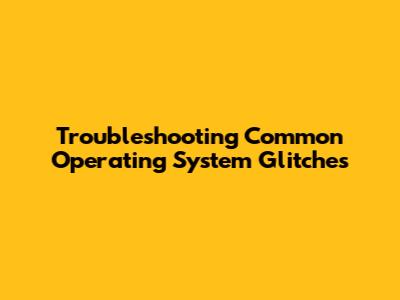 Troubleshooting Common Operating System Glitches