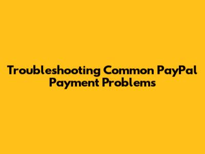 Troubleshooting Common PayPal Payment Problems