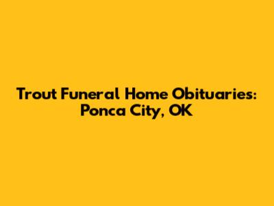 Trout Funeral Home Obituaries: Ponca City, OK