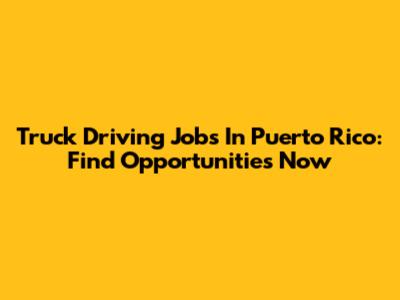 Truck Driving Jobs In Puerto Rico: Find Opportunities Now