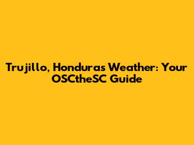 Trujillo, Honduras Weather: Your OSCtheSC Guide