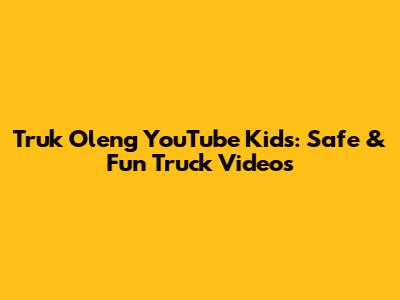 Truk Oleng YouTube Kids: Safe & Fun Truck Videos
