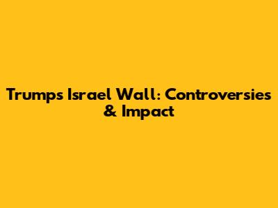 Trump's Israel Wall: Controversies & Impact