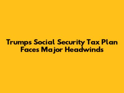 Trump's Social Security Tax Plan Faces Major Headwinds